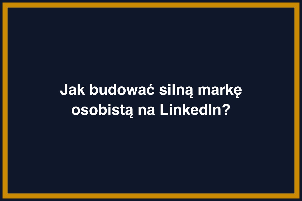 Jak budować silną markę osobistą na LinkedIn?
